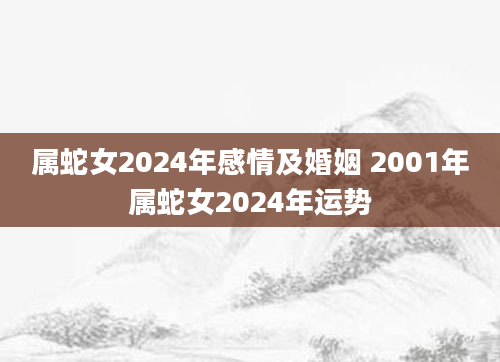 属蛇女2024年感情及婚姻 2001年属蛇女2024年运势