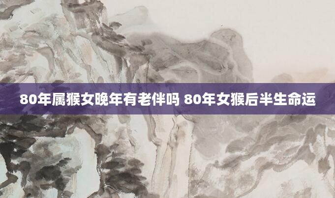 80年属猴女晚年有老伴吗 80年女猴后半生命运