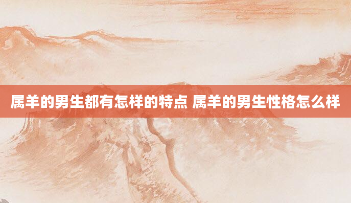 属羊的男生都有怎样的特点 属羊的男生性格怎么样