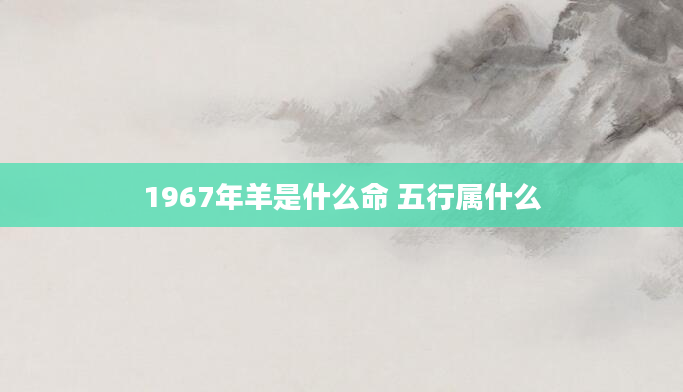 1967年羊是什么命 五行属什么
