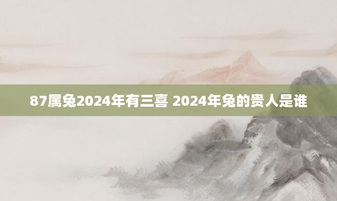87属兔2024年有三喜 2024年兔的贵人是谁