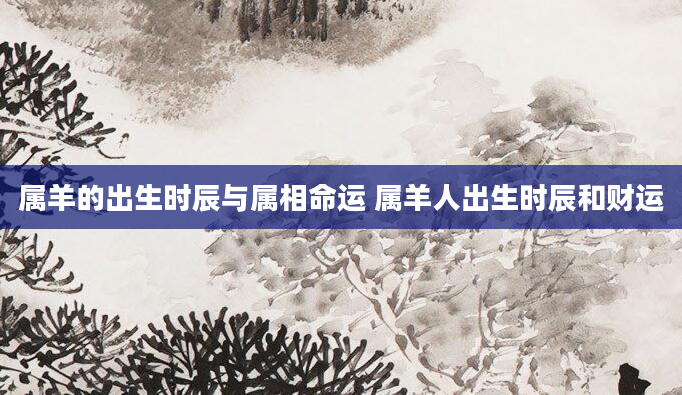 属羊的出生时辰与属相命运 属羊人出生时辰和财运