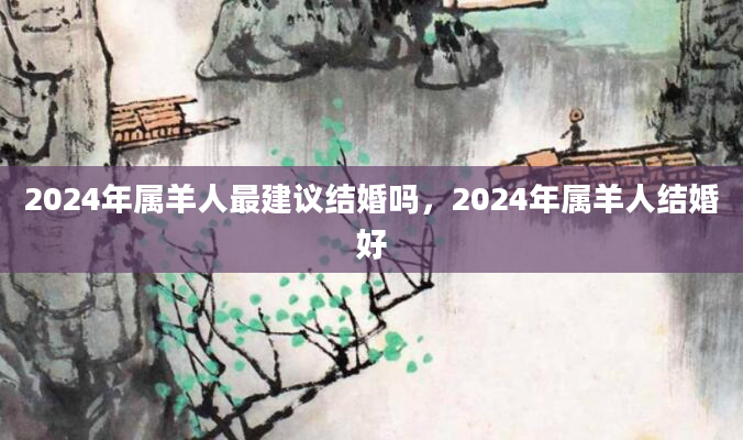 2024年属羊人最建议结婚吗，2024年属羊人结婚好