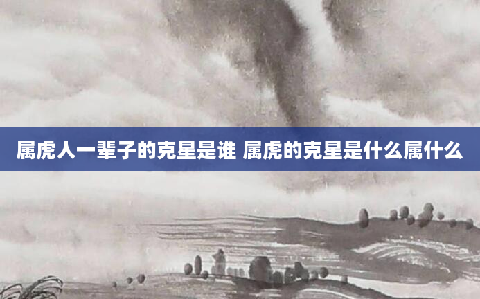 属虎人一辈子的克星是谁 属虎的克星是什么属什么