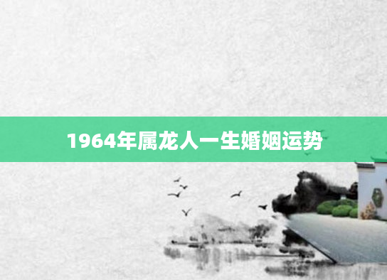 1964年属龙人一生婚姻运势