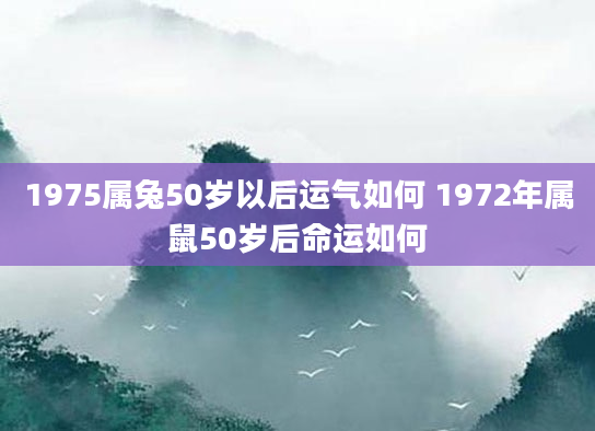1975属兔50岁以后运气如何 1972年属鼠50岁后命运如何