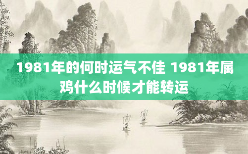 1981年的何时运气不佳 1981年属鸡什么时候才能转运
