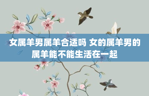 女属羊男属羊合适吗 女的属羊男的属羊能不能生活在一起