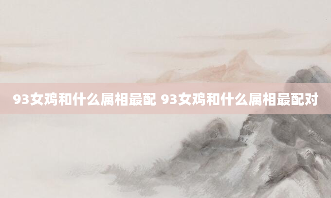 93女鸡和什么属相最配 93女鸡和什么属相最配对