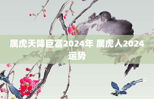 属虎天降巨富2024年 属虎人2024运势