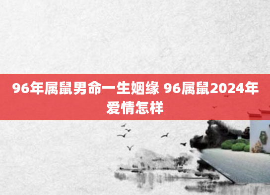96年属鼠男命一生姻缘 96属鼠2024年爱情怎样