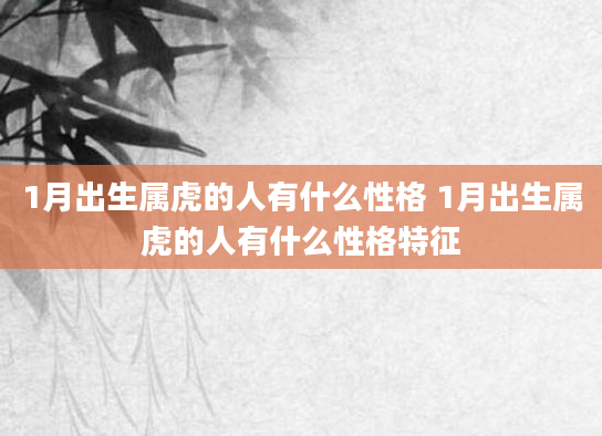 1月出生属虎的人有什么性格 1月出生属虎的人有什么性格特征