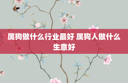 属狗做什么行业最好 属狗人做什么生意好