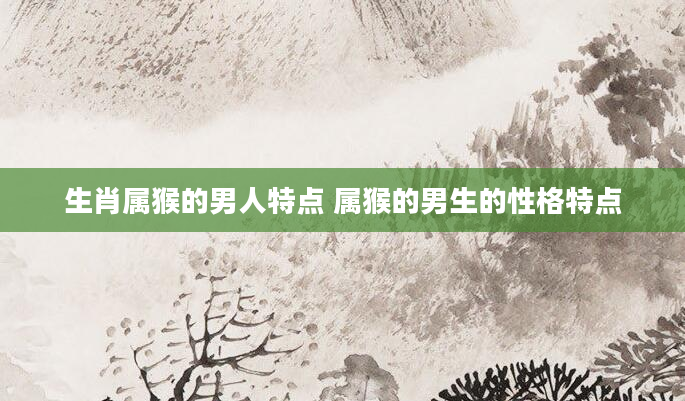 生肖属猴的男人特点 属猴的男生的性格特点