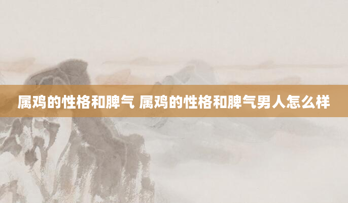 属鸡的性格和脾气 属鸡的性格和脾气男人怎么样