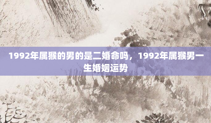 1992年属猴的男的是二婚命吗，1992年属猴男一生婚姻运势