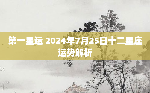 第一星运 2024年7月25日十二星座运势解析