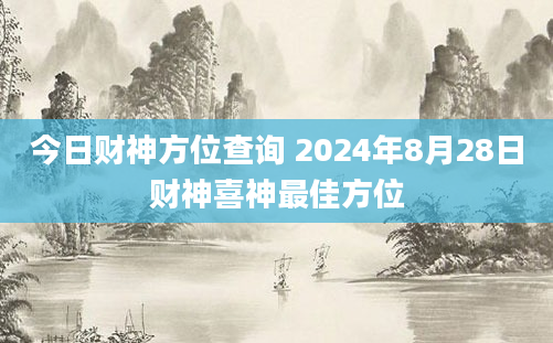 今日财神方位查询 2024年8月28日财神喜神最佳方位