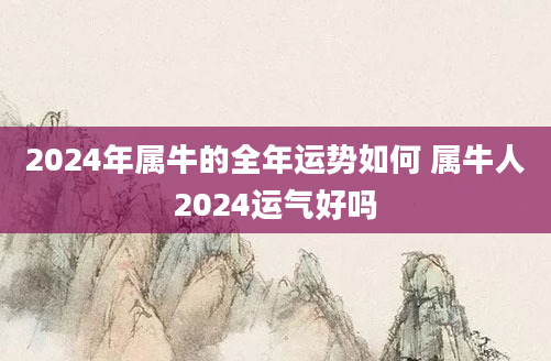 2024年属牛的全年运势如何 属牛人2024运气好吗