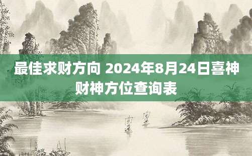 最佳求财方向 2024年8月24日喜神财神方位查询表