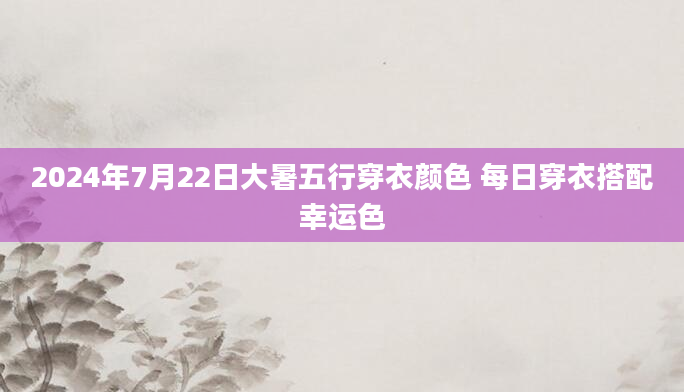 2024年7月22日大暑五行穿衣颜色 每日穿衣搭配幸运色