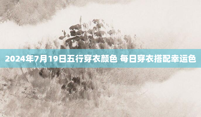 2024年7月19日五行穿衣颜色 每日穿衣搭配幸运色