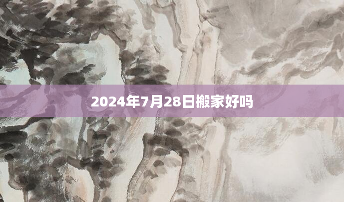 2024年7月28日搬家好吗