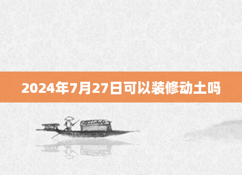 2024年7月27日可以装修动土吗