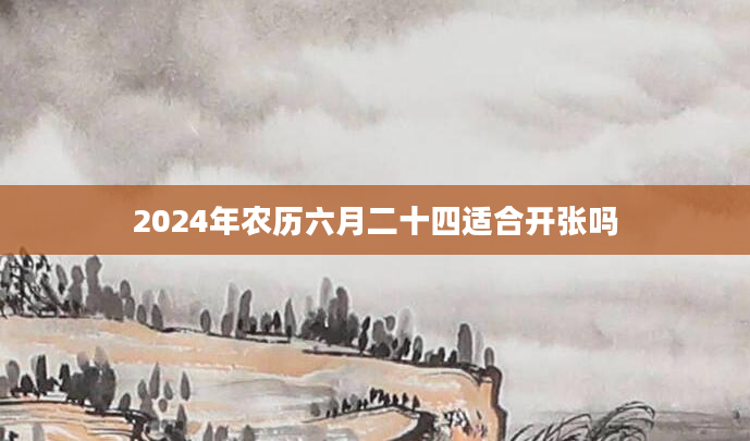 2024年农历六月二十四适合开张吗