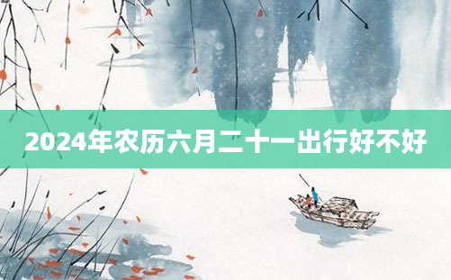 2024年农历六月二十一出行好不好