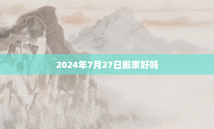 2024年7月27日搬家好吗