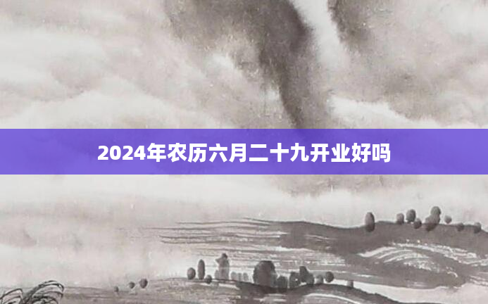 2024年农历六月二十九开业好吗