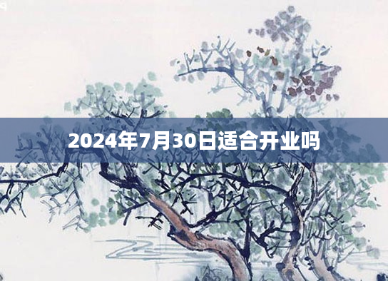 2024年7月30日适合开业吗