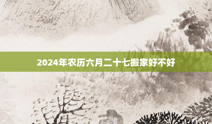 2024年农历六月二十七搬家好不好