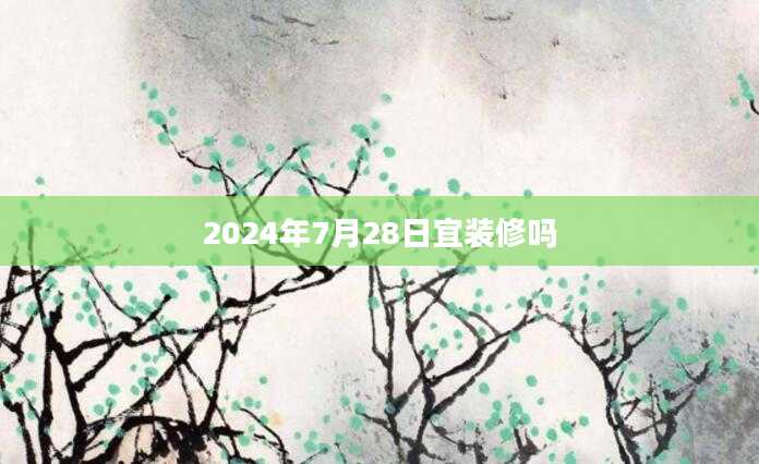 2024年7月28日宜装修吗