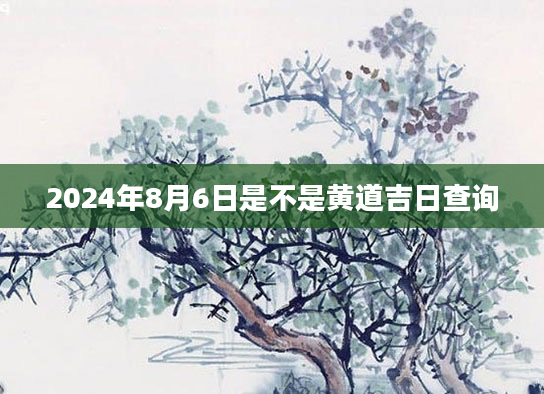 2024年8月6日是不是黄道吉日查询
