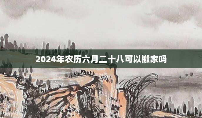 2024年农历六月二十八可以搬家吗