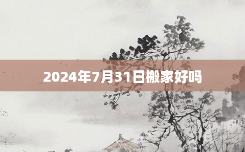 2024年7月31日搬家好吗