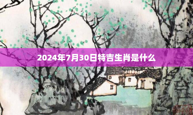 2024年7月30日特吉生肖是什么