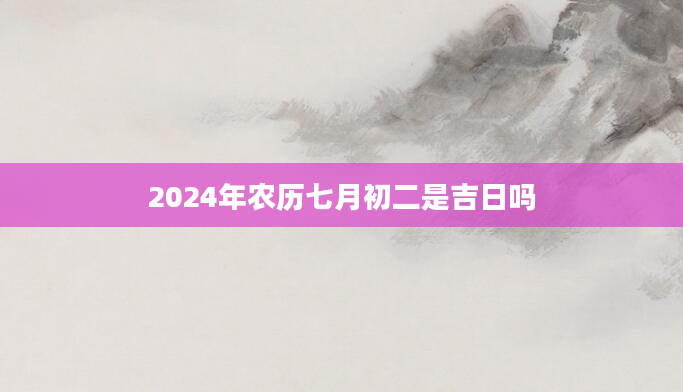 2024年农历七月初二是吉日吗