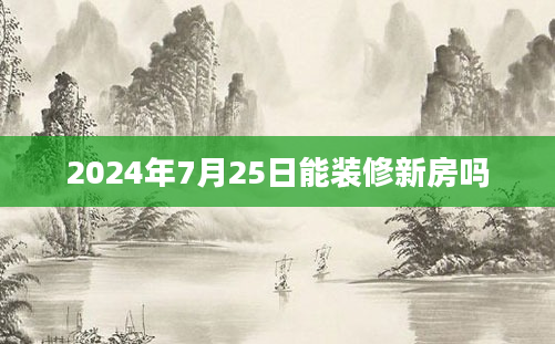 2024年7月25日能装修新房吗