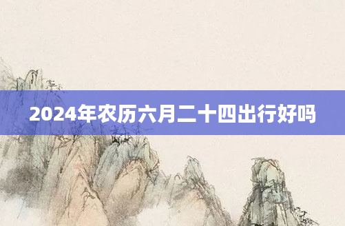 2024年农历六月二十四出行好吗
