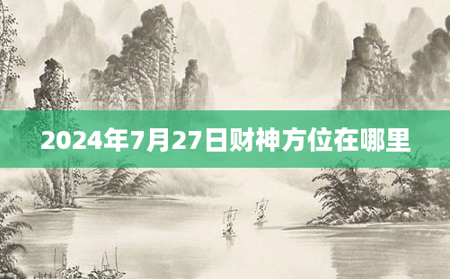 2024年7月27日财神方位在哪里