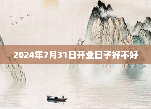 2024年7月31日开业日子好不好