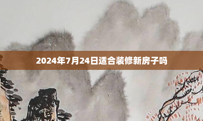 2024年7月24日适合装修新房子吗