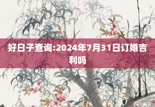好日子查询:2024年7月31日订婚吉利吗