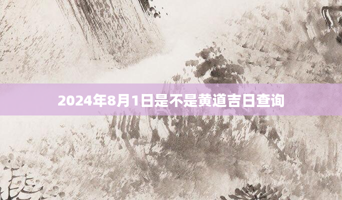 2024年8月1日是不是黄道吉日查询