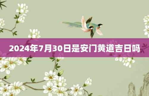 2024年7月30日是安门黄道吉日吗