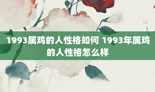 1993属鸡的人性格如何 1993年属鸡的人性格怎么样