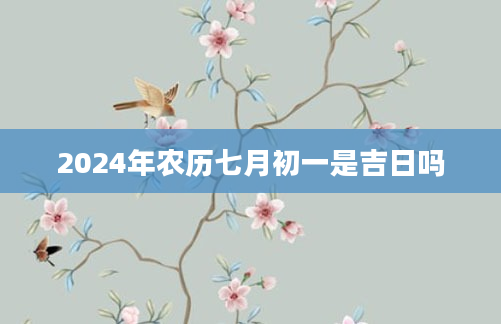 2024年农历七月初一是吉日吗